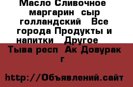 Масло Сливочное ,маргарин ,сыр голландский - Все города Продукты и напитки » Другое   . Тыва респ.,Ак-Довурак г.